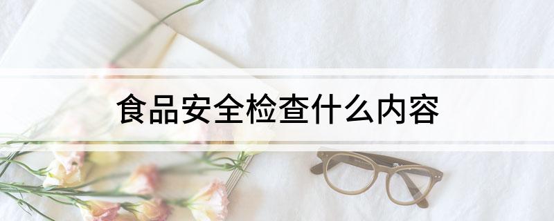 食品安全检查什么内容(图1)